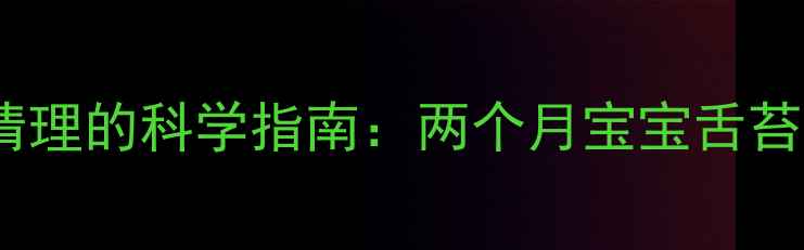 图片 新生儿舌苔清理的科学指南：两个月宝宝舌苔厚怎么办？1