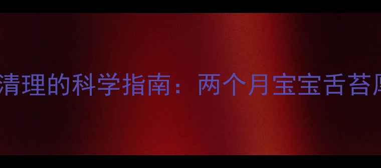 图片 新生儿舌苔清理的科学指南：两个月宝宝舌苔厚怎么办？2