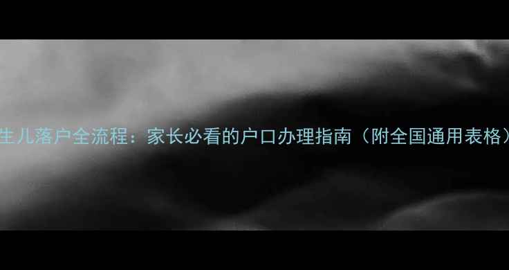图片 新生儿落户全流程：家长必看的户口办理指南（附全国通用表格）1