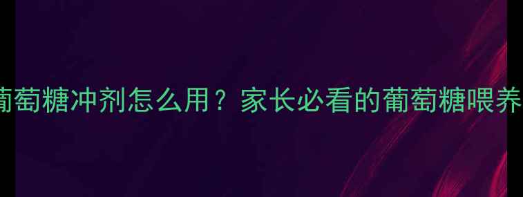 图片 新生儿葡萄糖冲剂怎么用？家长必看的葡萄糖喂养全指南2