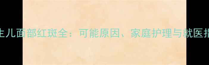 图片 新生儿面部红斑全：可能原因、家庭护理与就医指南