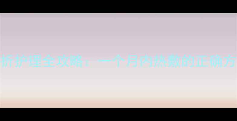 图片 新生儿骨折护理全攻略：一个月内热敷的正确方法与禁忌