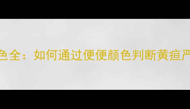 图片 新生儿黄疸大便颜色全：如何通过便便颜色判断黄疸严重程度及应对措施