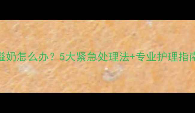 图片 新生儿鼻孔溢奶怎么办？5大紧急处理法+专业护理指南（附视频）