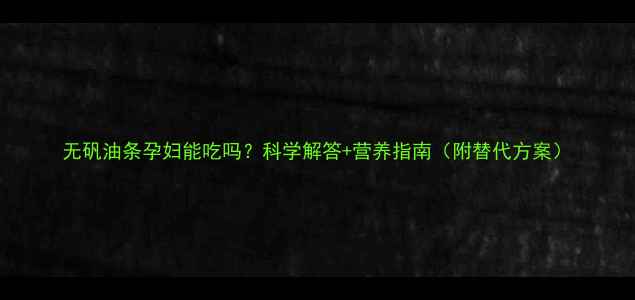 图片 无矾油条孕妇能吃吗？科学解答+营养指南（附替代方案）