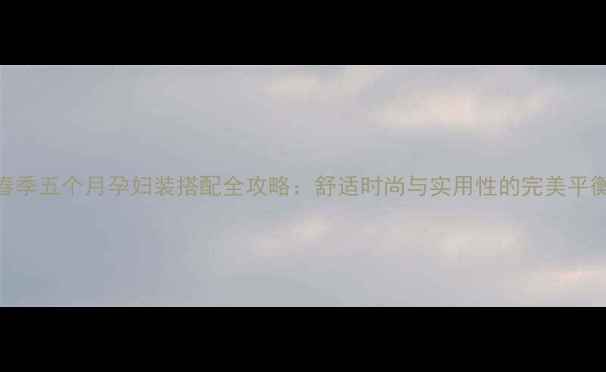 图片 春季五个月孕妇装搭配全攻略：舒适时尚与实用性的完美平衡