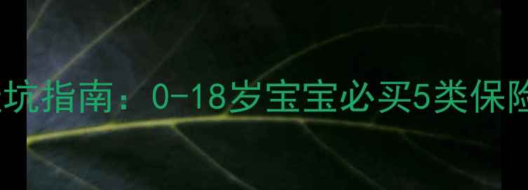 图片 最全儿童保险避坑指南：0-18岁宝宝必买5类保险+投保注意事项