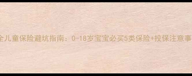 图片 最全儿童保险避坑指南：0-18岁宝宝必买5类保险+投保注意事项1