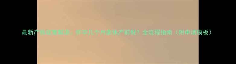 图片 最新产假政策解读：怀孕几个月能休产前假？全流程指南（附申请模板）