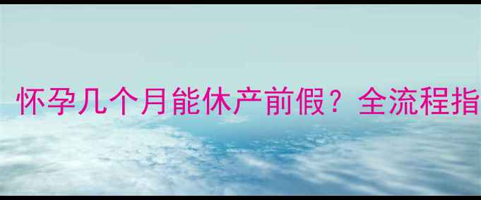 图片 最新产假政策解读：怀孕几个月能休产前假？全流程指南（附申请模板）2