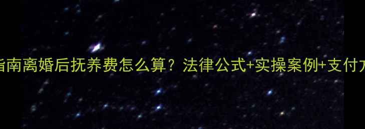 图片 最新指南离婚后抚养费怎么算？法律公式+实操案例+支付方式全