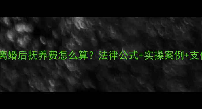 图片 最新指南离婚后抚养费怎么算？法律公式+实操案例+支付方式全2