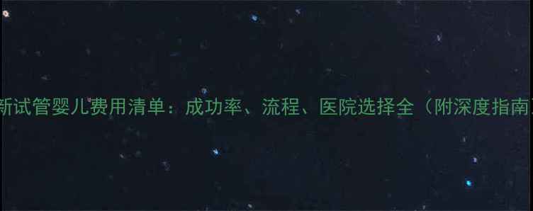 图片 最新试管婴儿费用清单：成功率、流程、医院选择全（附深度指南）2