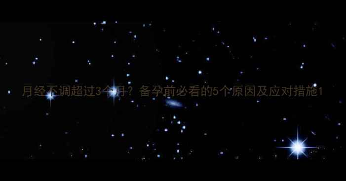 图片 月经不调超过3个月？备孕前必看的5个原因及应对措施1