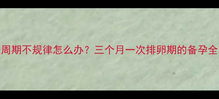 图片 月经周期不规律怎么办？三个月一次排卵期的备孕全攻略