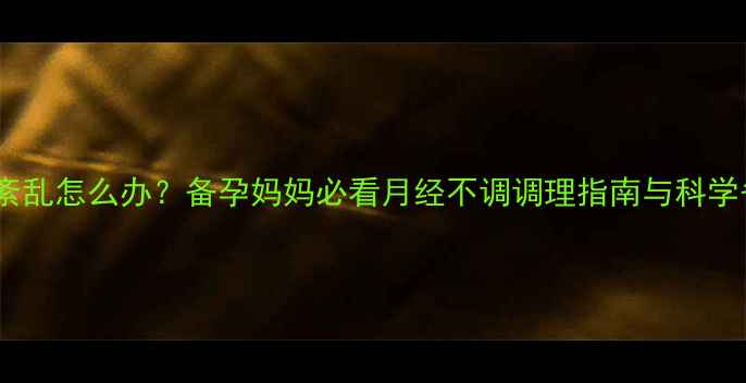 图片 月经周期紊乱怎么办？备孕妈妈必看月经不调调理指南与科学备孕方案1