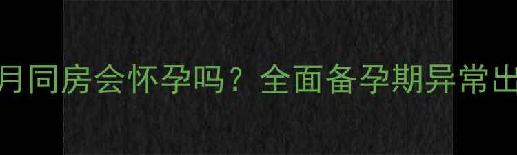 图片 月经推迟一个月同房会怀孕吗？全面备孕期异常出血的医学真相
