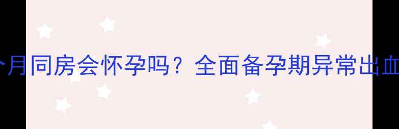 图片 月经推迟一个月同房会怀孕吗？全面备孕期异常出血的医学真相1