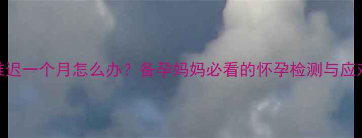 图片 月经推迟一个月怎么办？备孕妈妈必看的怀孕检测与应对指南