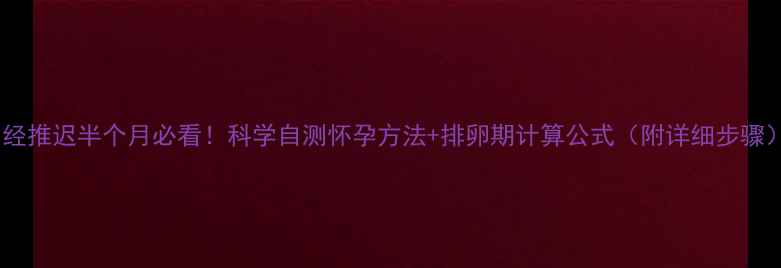 图片 月经推迟半个月必看！科学自测怀孕方法+排卵期计算公式（附详细步骤）1