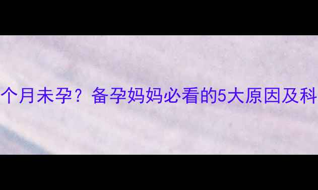图片 月经推迟超3个月未孕？备孕妈妈必看的5大原因及科学调理指南2
