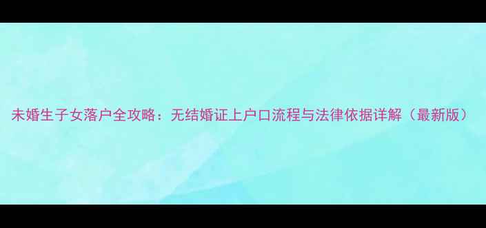 图片 未婚生子女落户全攻略：无结婚证上户口流程与法律依据详解（最新版）