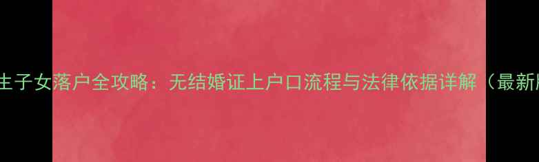 图片 未婚生子女落户全攻略：无结婚证上户口流程与法律依据详解（最新版）1