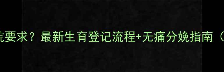 图片 未婚生宝宝医院要求？最新生育登记流程+无痛分娩指南（附报销政策）1