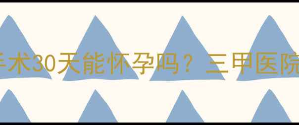 图片 术后备孕黄金期指南人流手术30天能怀孕吗？三甲医院产科主任术后备孕全流程2