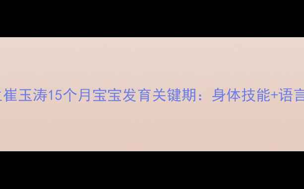 图片 权威育儿指南儿科医生崔玉涛15个月宝宝发育关键期：身体技能+语言启蒙+营养搭配全攻略
