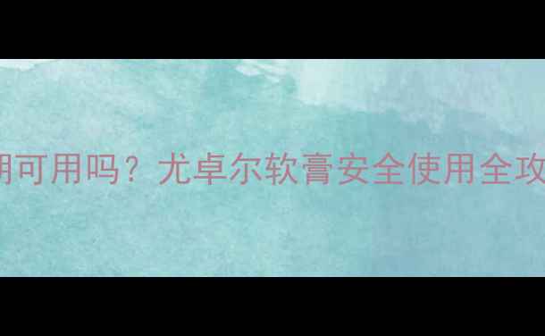 图片 权威解答孕期哺乳期可用吗？尤卓尔软膏安全使用全攻略及皮肤修复指南1