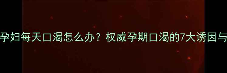 图片 核心问题孕妇每天口渴怎么办？权威孕期口渴的7大诱因与应对方案