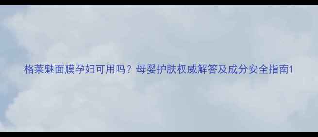 图片 格莱魅面膜孕妇可用吗？母婴护肤权威解答及成分安全指南1