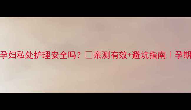 图片 棒女郎孕妇私处护理安全吗？✅亲测有效+避坑指南｜孕期必看！