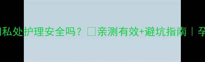 图片 棒女郎孕妇私处护理安全吗？✅亲测有效+避坑指南｜孕期必看！2
