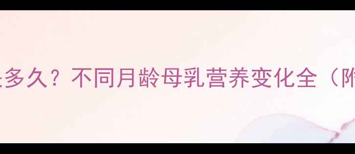图片 母乳喂养黄金期是多久？不同月龄母乳营养变化全（附科学喂养指南）2