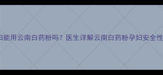 图片 母婴健康必读孕妇能用云南白药粉吗？医生详解云南白药粉孕妇安全性及正确使用指南1