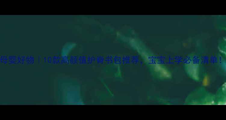 图片 母婴好物｜10款高颜值护脊书包推荐，宝宝上学必备清单！