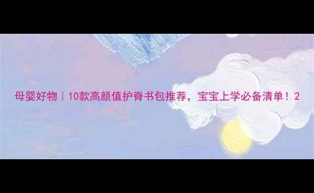 图片 母婴好物｜10款高颜值护脊书包推荐，宝宝上学必备清单！2