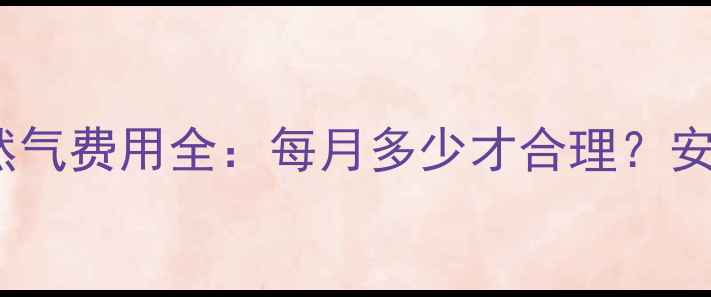 图片 母婴家庭天然气费用全：每月多少才合理？安全省钱攻略1