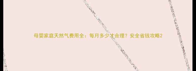图片 母婴家庭天然气费用全：每月多少才合理？安全省钱攻略2
