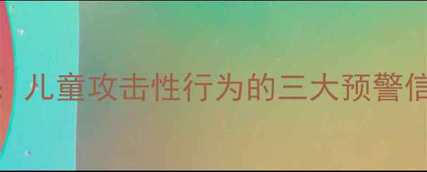 图片 母婴心理健康必读：儿童攻击性行为的三大预警信号与科学应对指南
