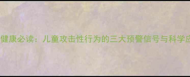 图片 母婴心理健康必读：儿童攻击性行为的三大预警信号与科学应对指南2