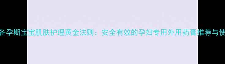 图片 母婴必备孕期宝宝肌肤护理黄金法则：安全有效的孕妇专用外用药膏推荐与使用指南
