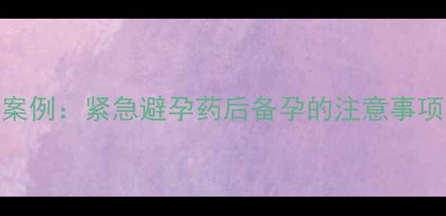 图片 毓婷后怀孕真实案例：紧急避孕药后备孕的注意事项与科学调理指南