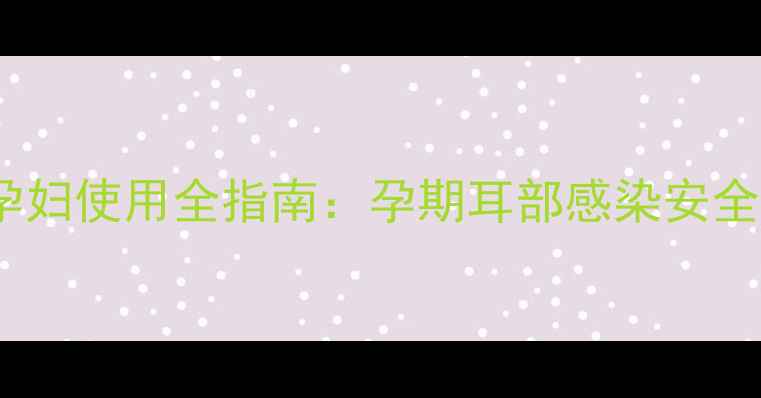 图片 氧氟沙星滴耳液孕妇使用全指南：孕期耳部感染安全用药与替代方案1