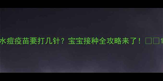 图片 水痘疫苗要打几针？宝宝接种全攻略来了！🍼💉1