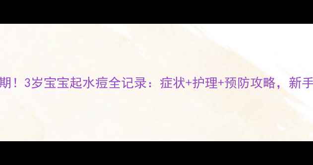 图片 水痘高发期！3岁宝宝起水痘全记录：症状+护理+预防攻略，新手妈妈必看