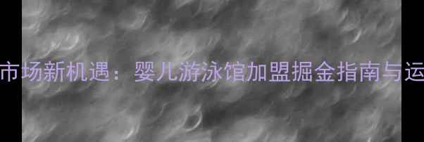 图片 沈阳母婴市场新机遇：婴儿游泳馆加盟掘金指南与运营全攻略