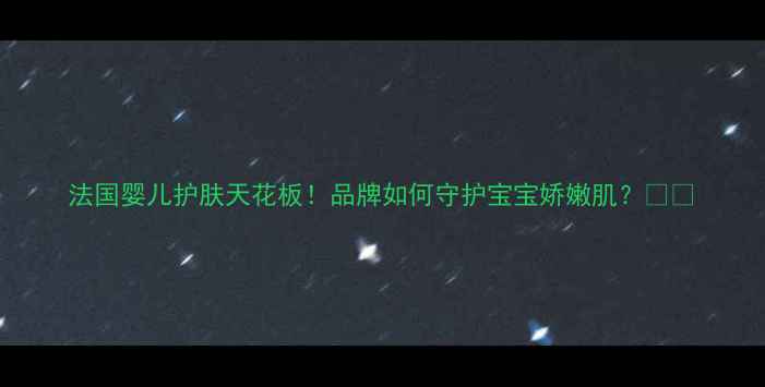 图片 法国婴儿护肤天花板！品牌如何守护宝宝娇嫩肌？👶✨